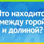 Что находится между горой и долиной?