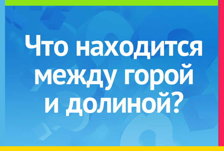 Что находится между горой и долиной?